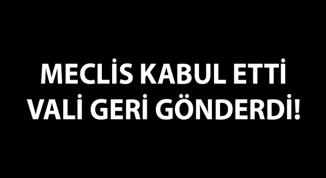 Meclis kabul etti, Vali geri gönderdi!