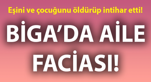 Biga’da aile faciası: Eşini ve çocuğunu öldürüp intihar etti!