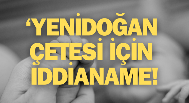 10 bebek ölmüştü: ‘Yenidoğan çetesi’ için iddianame