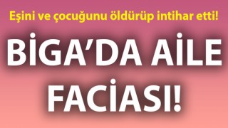 Biga’da aile faciası: Eşini ve çocuğunu öldürüp intihar etti!