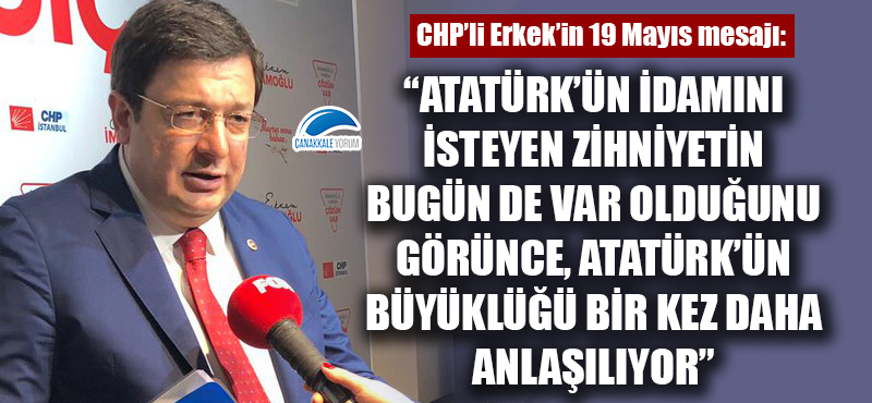 CHP'li Erkek: "Atatürk'ün idamını isteyen zihniyetin bugün de var olduğunu görünce, Atatürk'ün büyüklüğü bir kez daha anlaşılıyor"