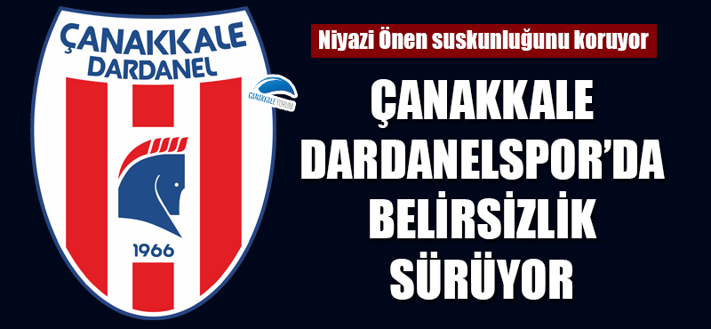 Niyazi Önen suskunluğunu koruyor: Çanakkale Dardanelspor'da belirsizlik sürüyor