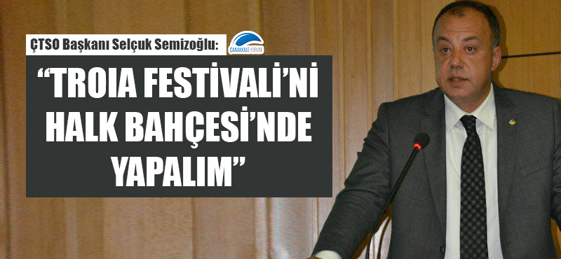 ÇTSO Başkanı Semizoğlu: "Troia Festivali'ni Halk Bahçesi'nde yapalım"