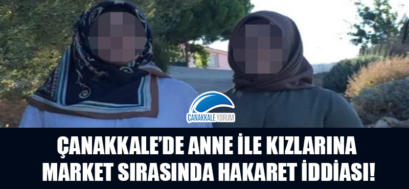 Çanakkale'de anne ile kızlarına market sırasında hakaret iddiası!