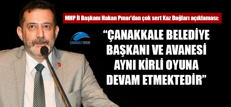 MHP'li Pınar'dan çok sert Kaz Dağları açıklaması: "Çanakkale Belediye Başkanı ve avanesi aynı kirli oyuna devam etmektedir"