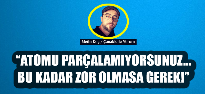 “Atomu parçalamıyorsunuz… Bu kadar zor olmasa gerek!”