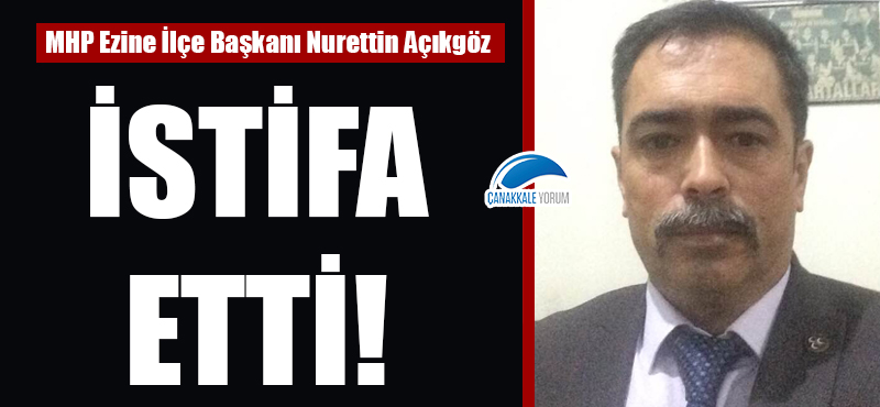 MHP Ezine İlçe Başkanı Nurettin Açıkgöz istifa etti!