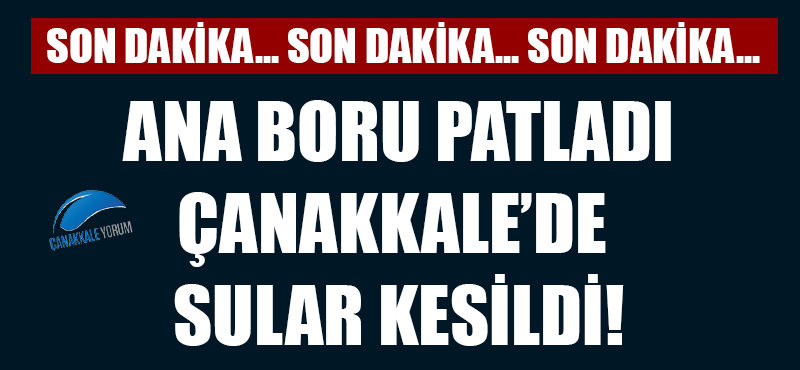 SON DAKİKA &#124; Ana boru patladı, Çanakkale'de sular kesildi!