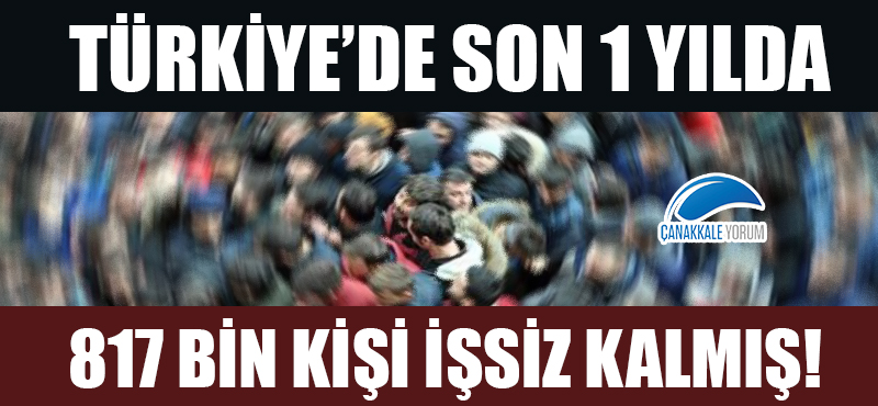 Türkiye'de son 1 yılda 817 bin kişi işsiz kalmış!