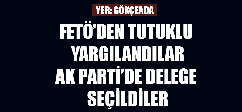 FETÖ'den tutuklu yargılandılar, AK Parti'de delege seçildiler