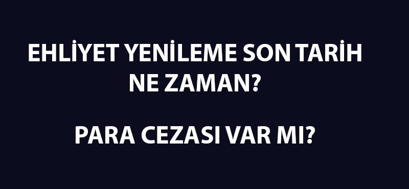 Ehliyet yenileme son tarih ne zaman? Para cezası var mı?