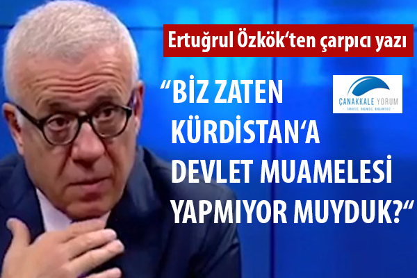 Ertuğrul Özkök: "Biz zaten Kürdistan'a devlet muamelesi yapmıyor muyduk?"