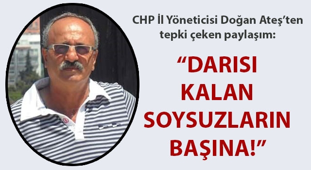 CHP İl Yöneticisi Doğan Ateş'ten tepki çeken paylaşım: "Darısı kalan soysuzların başına!"