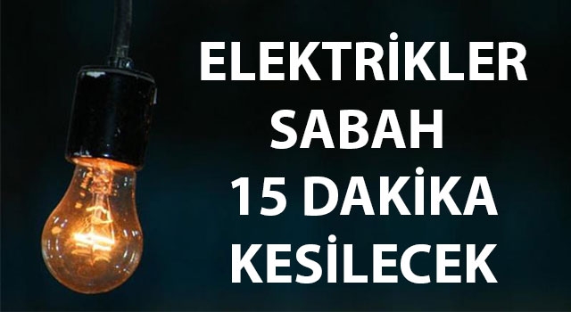 Elektrikler sabah 15 dakika kesilecek