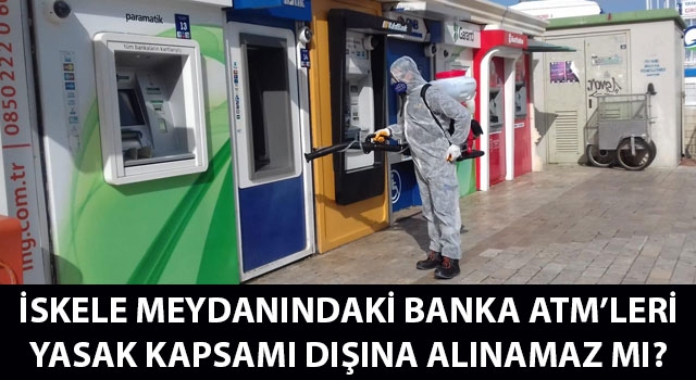 İskele Meydanındaki banka ATM'leri yasak kapsamı dışına alınamaz mı?