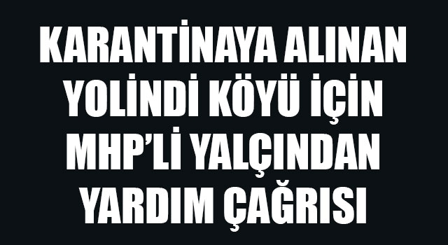 Karantinaya alınan Yolindi köyü için MHP'li Yalçın'dan yardım çağrısı