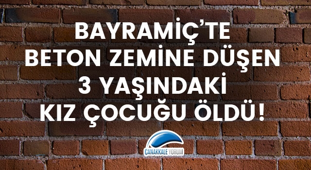 Bayramiç'te beton zemine düşen 3 yaşındaki kız çocuğu öldü!