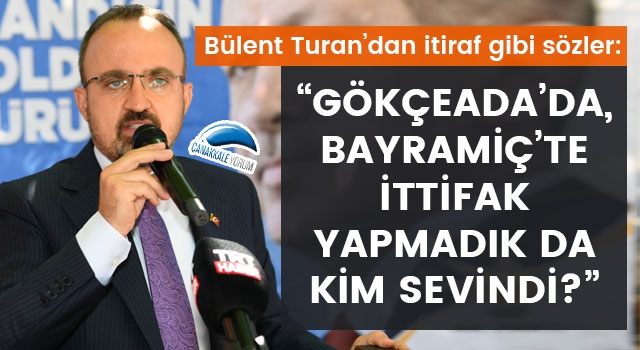 Bülent Turan’dan itiraf gibi sözler: “Gökçeada’da, Bayramiç’te ittifak yapmadık da kim sevindi?