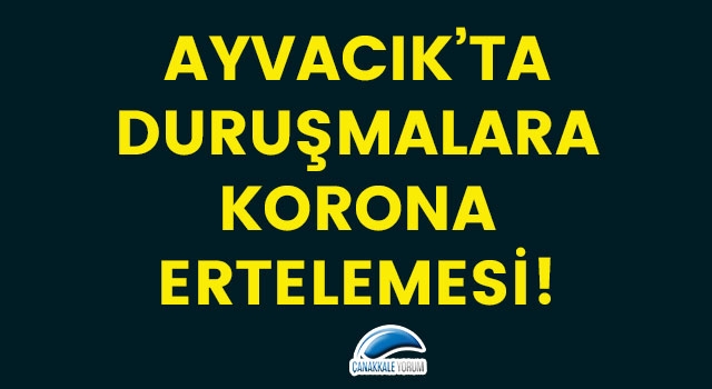 Ayvacık'ta duruşmalara korona ertelemesi!