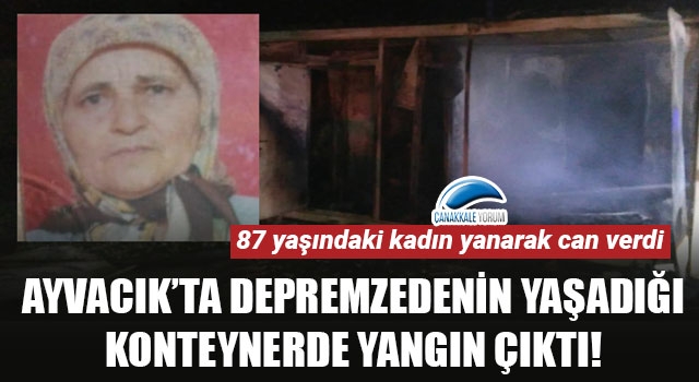 Ayvacık'ta depremzedenin yaşadığı konteynerde yangın çıktı: 87 yaşındaki kadın yanarak öldü!