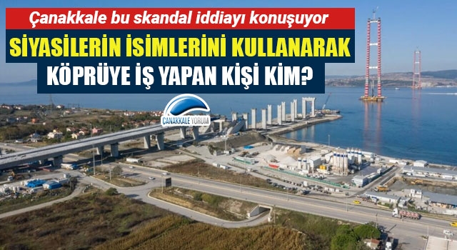 Çanakkale bu skandal iddiayı konuşuyor: Siyasilerin isimlerini kullanarak köprüye iş yapan kişi kim?