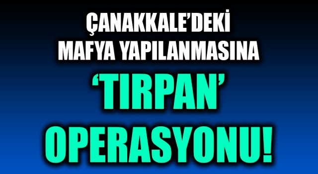 Çanakkale’deki mafya yapılanmasına ‘Tırpan’ operasyonu!