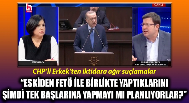 CHP’li Erkek’ten iktidara ağır suçlamalar: “Eskiden FETÖ ile birlikte yaptıklarını şimdi tek başlarına yapmayı mı planlıyorlar?”