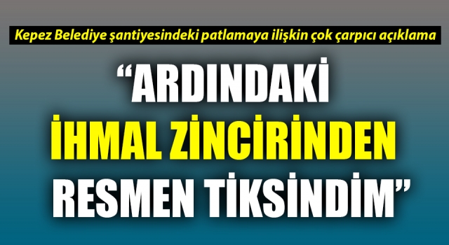 Kepez Belediyesi şantiyesindeki patlama: “Ardındaki ihmal zincirinden resmen tiksindim”