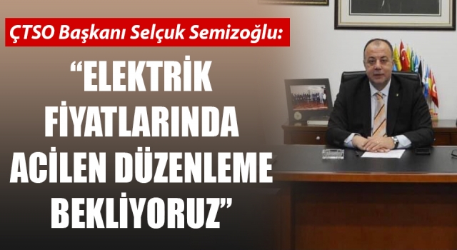 ÇTSO Başkanı Semizoğlu: “Elektrik fiyatlarında acilen düzenleme bekliyoruz”