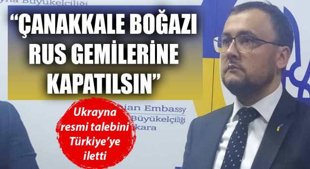 Ukrayna Büyükelçisi Bodnar: “Çanakkale Boğazı’nın Rus gemilerine kapatılması için resmi talebimizi Türkiye’ye ilettik”