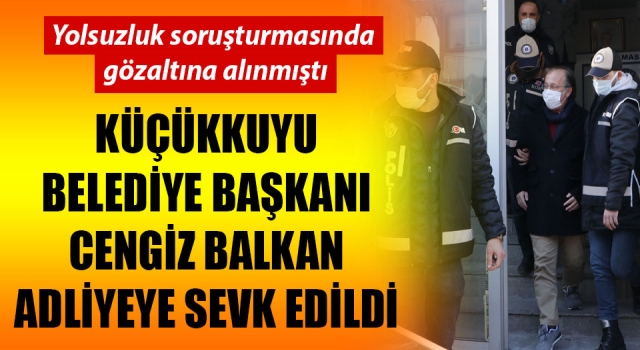 Yolsuzluk soruşturmasında gözaltına alınmıştı: Küçükkuyu Belediye Başkanı Cengiz Balkan adliyeye sevk edildi