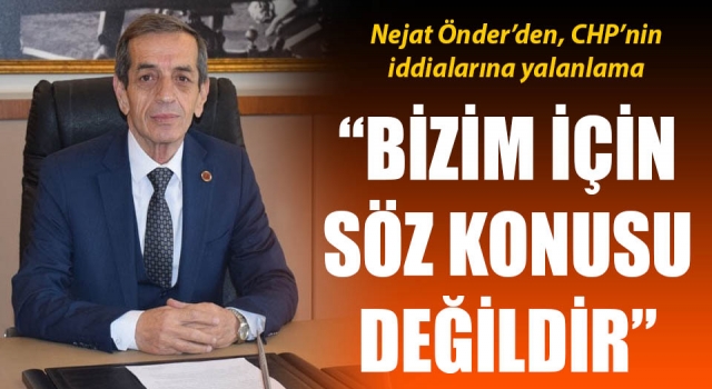 Nejat Önder’den CHP’nin iddialarına yalanlama: “Bizim için söz konusu değildir”