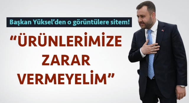 Başkan Yüksel’den o görüntülere sitem: “Ürünlerimize zarar vermeyelim”