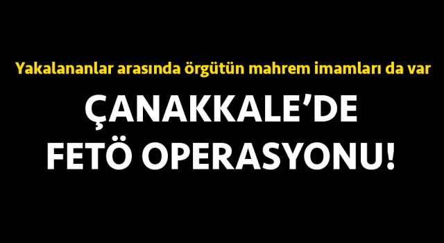 Çanakkale’de FETÖ operasyonu: Yakalananlar arasında örgütün mahrem imamları da var!