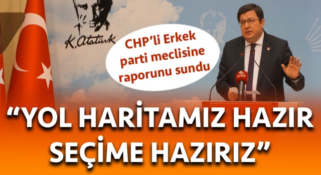 CHP’li Erkek’ten parti meclisine rapor: "Yol haritamız hazır, seçime hazırız”