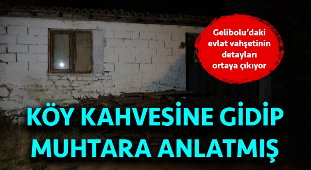 Gelibolu’daki evlat vahşetinin detayları ortaya çıkıyor: Köy kahvesine gidip muhtara anlatmış!