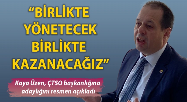 Kaya Üzen, ÇTSO başkanlığına adaylığını resmen açıkladı: “Birlikte yönetecek, birlikte kazanacağız”