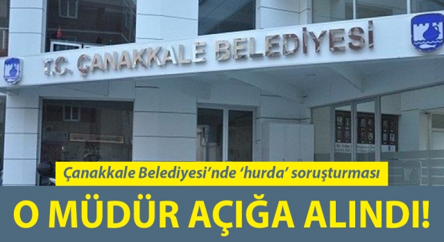 Çanakkale Belediyesi’nde ‘hurda’ soruşturması: O müdür açığa alındı!