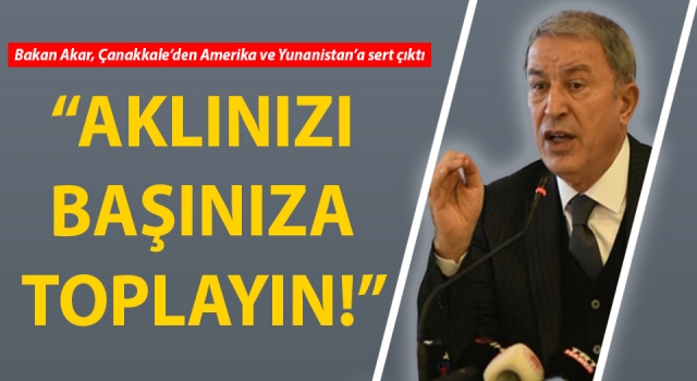 Bakan Akar, Çanakkale’den Amerika ve Yunanistan’a sert çıktı: “Aklınızı başınıza toplayın!”