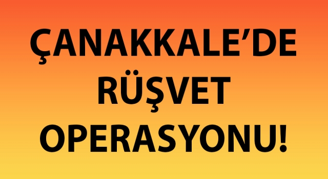 Çanakkale’de rüşvet operasyonu!