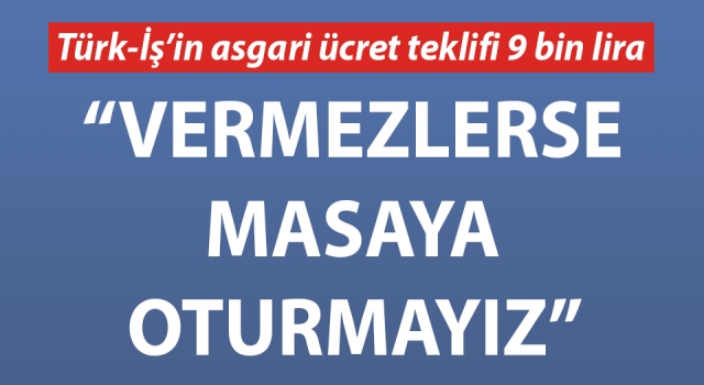 Türk-İş’in asgari ücret teklifi 9 bin lira: “Vermezlerse masaya oturmayız”