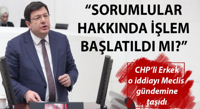 CHP’li Erkek o iddiayı Meclis gündemine taşıdı: “Sorumlular hakkında işlem başlatıldı mı?”