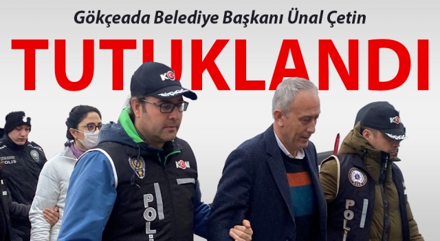 Gökçeada Belediye Başkanı Ünal Çetin tutuklandı