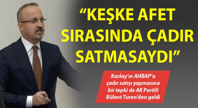 Bülent Turan: “Kızılay keşke afet sırasında çadır satmasaydı”