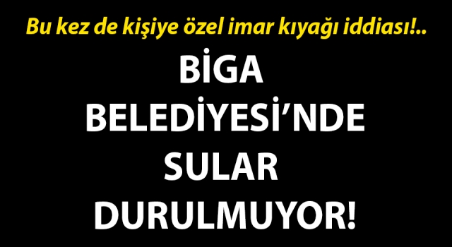 Biga Belediyesi’nde sular durulmuyor: Bu kez de kişiye özel imar kıyağı iddiası!