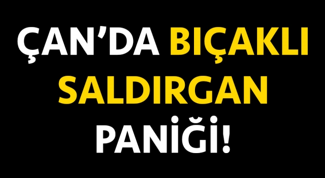 Çan’da bıçaklı saldırgan paniği!