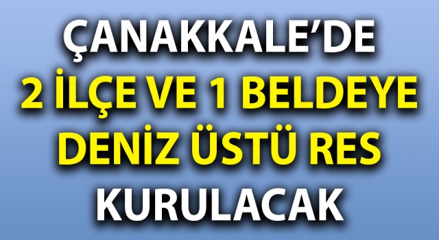 Çanakkale’de 2 ilçe ve 1 beldeye deniz üstü RES kurulacak