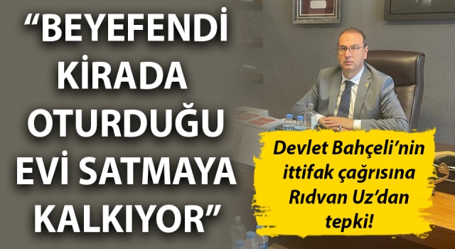 Devlet Bahçeli’nin ittifak çağrısına Rıdvan Uz'dan tepki: “Beyefendi kirada oturduğu evi satmaya kalkıyor”