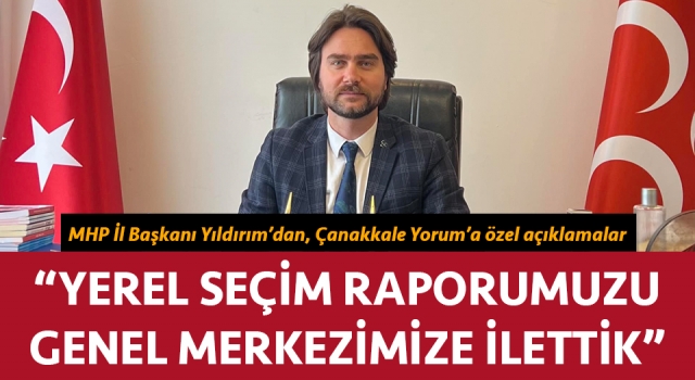 MHP’li Yıldırım’dan, Çanakkale Yorum’a özel açıklamalar: “Yerel seçim raporumuzu genel merkezimize ilettik”