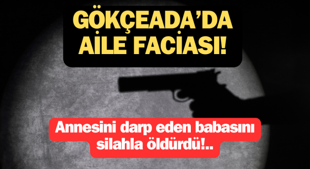 Gökçeada’da aile faciası: Annesini darp eden babasını silahla öldürdü!